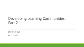 Developing Learning Communities:
Part 2
LTC 660-899
FALL 2023
 