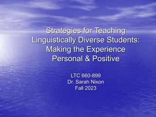 Strategies for Teaching
Linguistically Diverse Students:
Making the Experience
Personal & Positive
LTC 660-899
Dr. Sarah Nixon
Fall 2023
 
