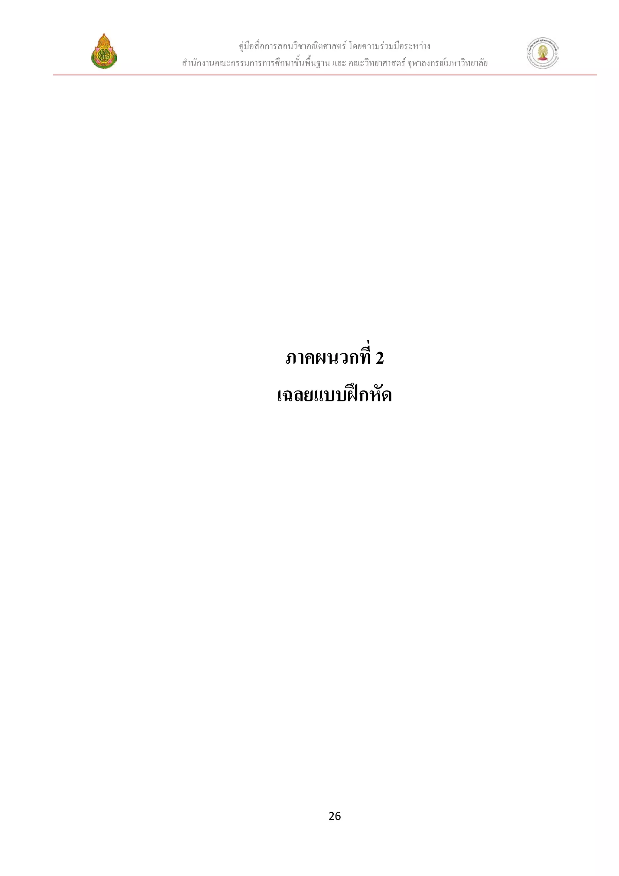 คูมือสื่อการสอนวิชาคณิตศาสตร โดยความรวมมือระหวาง
สํานักงานคณะกรรมการการศึกษาขั้นพื้นฐาน และ คณะวิทยาศาสตร จุฬาลงกรณมหาวิทยาลัย




                         ภาคผนวกที่ 2
                        เฉลยแบบฝกหัด




                                     26
 
