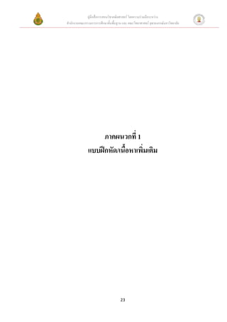คูมือสื่อการสอนวิชาคณิตศาสตร โดยความรวมมือระหวาง
สํานักงานคณะกรรมการการศึกษาขั้นพื้นฐาน และ คณะวิทยาศาสตร จุฬาลงกรณมหาวิทยาลัย




                    ภาคผนวกที่ 1
               แบบฝกหัด/เนื้อหาเพิ่มเติม




                                     23
 