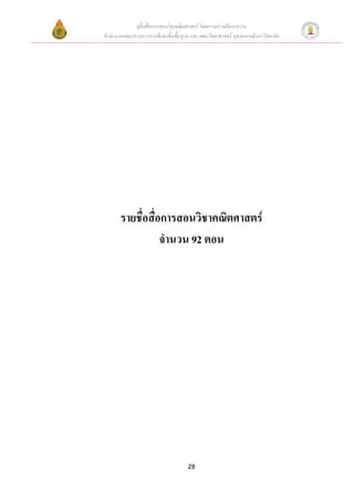 คูมือสื่อการสอนวิชาคณิตศาสตร โดยความรวมมือระหวาง
สํานักงานคณะกรรมการการศึกษาขั้นพื้นฐาน และ คณะวิทยาศาสตร จุฬาลงกรณมหาวิทยาลัย




       รายชื่อสื่อการสอนวิชาคณิตศาสตร
                  จํานวน 92 ตอน




                                     28
 