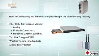 Leader in Connectivity and Transmission specializing in the Video Security Industry
• Fiber Optic Transmission Modules
• Analog
• IP Media Converters
• Hardened Ethernet Switches
• ThruLink Encrypted VPN
• Wireless Transmission Products
• Mobile Sentry System
 