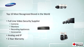 Top 10 Most Recognized Brand in the World
• Full Line Video Security Supplier
• Cameras
• Monitors
• Recording Appliances
• Accessories
• Analog and IP
• 3 Year Warranty
 