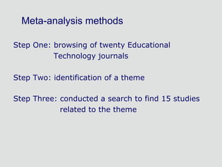 Meta-analysis methods Step One: browsing of twenty Educational    Technology journals Step Two: identification of a theme Step Three: conducted a search to find 15 studies  related to the theme 