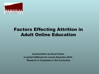 Factors Effecting Attrition in
Adult Online Education
A presentation by David Clarke,
in partial fulfillment for course Education 6610:
Research in Computers in the Curriculum
 