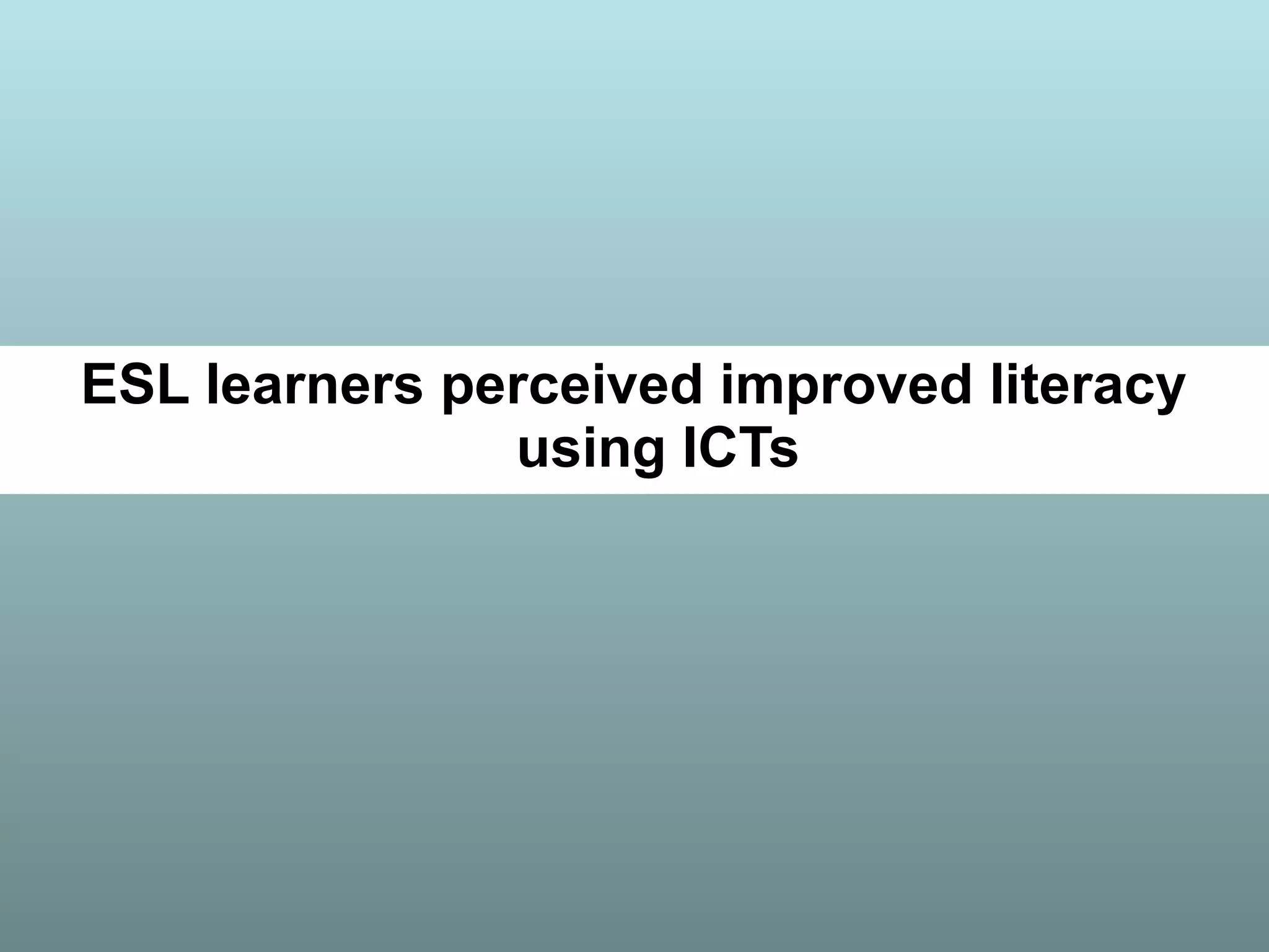 ESL learners perceived improved literacy
using ICTs
 
