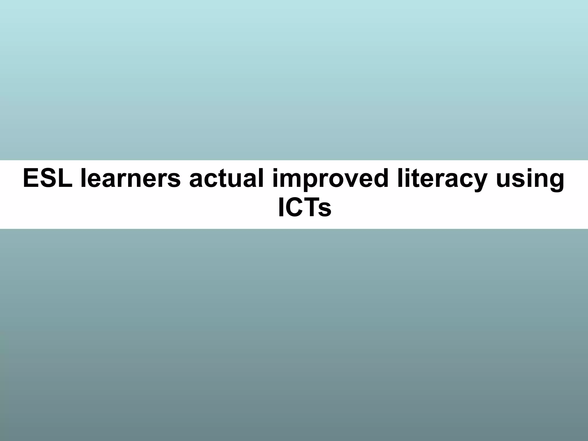 ESL learners actual improved literacy using
ICTs
 