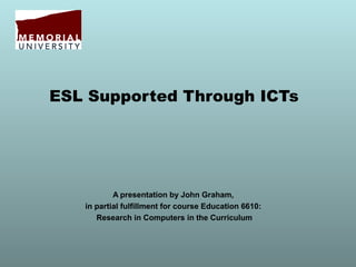 ESL Supported Through ICTs
A presentation by John Graham,
in partial fulfillment for course Education 6610:
Research in Computers in the Curriculum
 