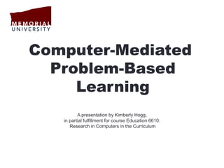 Computer-Mediated
  Problem-Based
     Learning
          A presentation by Kimberly Hogg,
   in partial fulfillment for course Education 6610:
      Research in Computers in the Curriculum
 