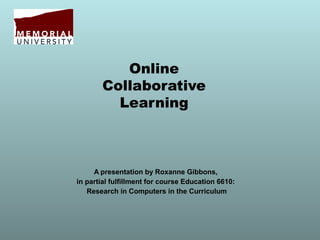 Online
       Collaborative
         Learning



     A presentation by Roxanne Gibbons,
in partial fulfillment for course Education 6610:
   Research in Computers in the Curriculum
 