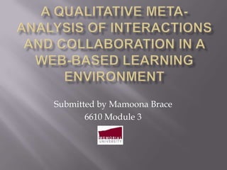 A qualitative meta-analysis of interactions and collaboration in a web-based learning environment Submitted by Mamoona Brace 6610 Module 3 