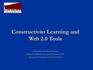 Constructivist Learning andConstructivist Learning and
Web 2.0 ToolsWeb 2.0 Tools
A presentation by Natalie Stevens,A presentation by Natalie Stevens,
in partial fulfillment for course Education 6610:in partial fulfillment for course Education 6610:
Research in Computers in the CurriculumResearch in Computers in the Curriculum
 
