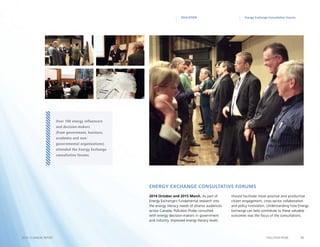 12POLLUTION PROBE2014–15 ANNUAL REPORT
Energy Exchange Consultative ForumsEDUCATION
2014 October and 2015 March. As part of
Energy Exchange’s fundamental research into
the energy literacy needs of diverse audiences
across Canada, Pollution Probe consulted
with energy decision-makers in government
and industry. Improved energy literacy levels
should facilitate more positive and productive
citizen engagement, cross-sector collaboration
and policy innovation. Understanding how Energy
Exchange can best contribute to these valuable
outcomes was the focus of the consultations.
Over 100 energy influencers
and decision-makers
(from government, business,
academia and non-
governmental organizations)
attended the Energy Exchange
consultative forums.
Energy Exchange Consultative Forums
 