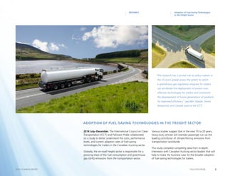 8POLLUTION PROBE2014–15 ANNUAL REPORT
Adoption of Fuel-Saving Technologies
in the Freight Sector
RESEARCH
2014 July–December. The International Council on Clean
Transportation (ICCT) and Pollution Probe collaborated
on a study to better understand the costs, performance
levels, and current adoption rates of fuel-saving
technologies for trailers in the Canadian trucking sector.
Globally, the on-road freight sector is responsible for a
growing share of the fuel consumption and greenhouse
gas (GHG) emissions from the transportation sector.
Various studies suggest that in the next 10 to 20 years,
heavy-duty vehicles will overtake passenger cars as the
leading contributor of climate-forcing emissions from
transportation worldwide.
This study compiled compelling data from in-depth
interviews with Canadian trucking sector leaders that will
help to make the business case for the broader adoption
of fuel-saving technologies for trailers.
“This research has a pivotal role as policy-makers in
the US and Canada assess the extent to which
a greenhouse gas regulatory program for trailers
can accelerate the deployment of proven cost-
effective technologies for trailers and incentivize
the development of future generations of products
for improved efficiency,” said Ben Sharpe, Senior
Researcher and Canada Lead at the ICCT.
Adoption of Fuel-Saving Technologies in the Freight Sector
 