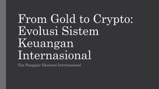 From Gold to Crypto:
Evolusi Sistem
Keuangan
Internasional
Tim Pengajar Ekonomi Internasional
 