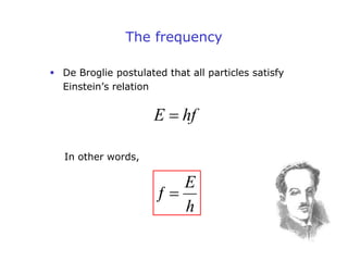 E hf

The frequency
 De Broglie postulated that all particles satisfy
Einstein’s relation
ƒ
E
h

In other words,
 
