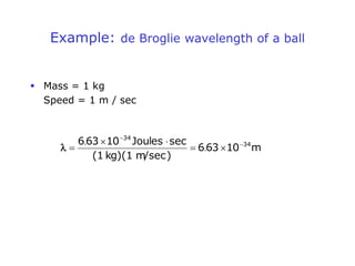 Example: de Broglie wavelength of a ball
 Mass = 1 kg
Speed = 1 m / sec
m
10
63
6
m/sec)
kg)(1
(1
sec
Joules
10
63
6 34
34






 .
.

 
