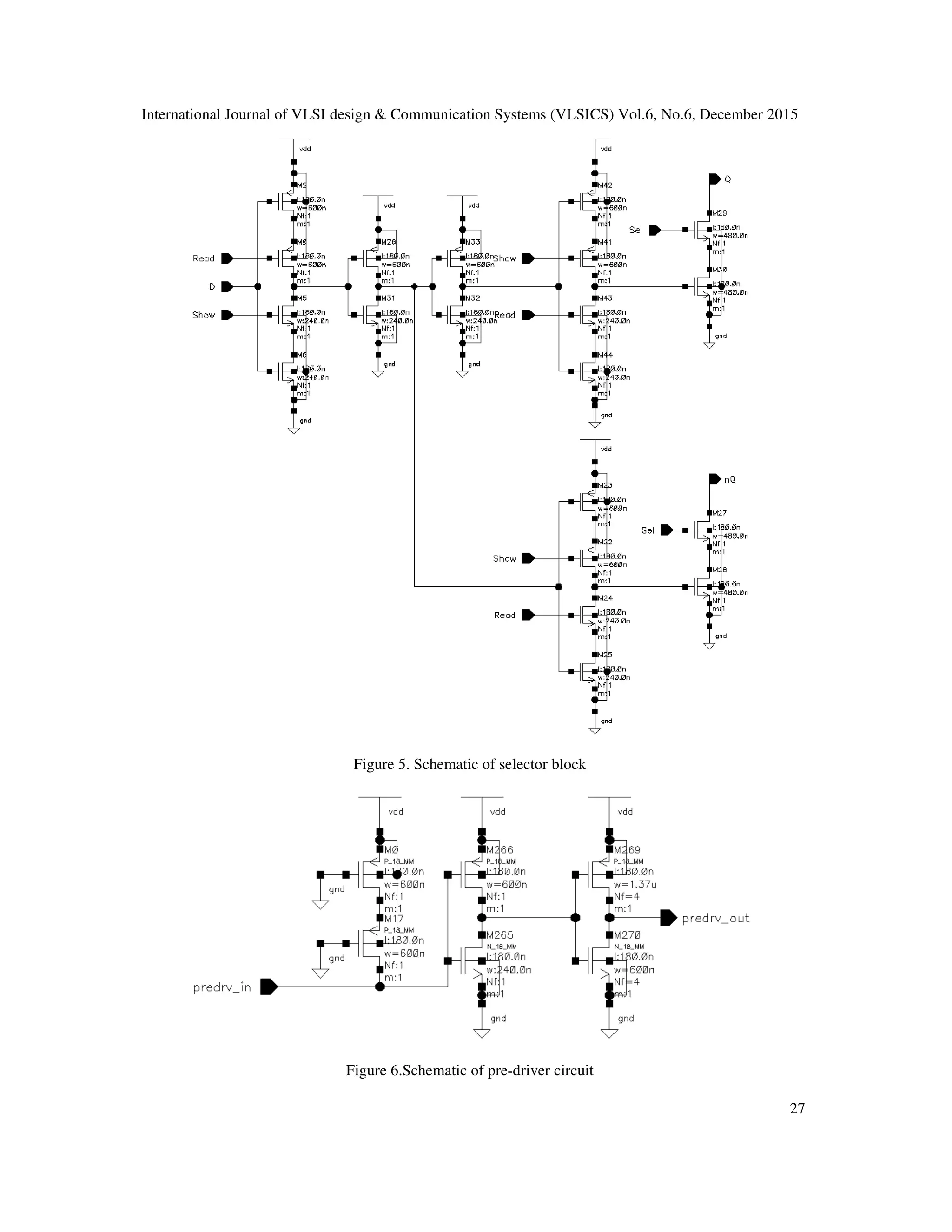 International Journal of VLSI design & Communication Systems (VLSICS) Vol.6, No.6, December 2015
Figure 5. Schematic of selector block
Figure 6.Schematic of pre
International Journal of VLSI design & Communication Systems (VLSICS) Vol.6, No.6, December 2015
Figure 5. Schematic of selector block
Figure 6.Schematic of pre-driver circuit
International Journal of VLSI design & Communication Systems (VLSICS) Vol.6, No.6, December 2015
27
 