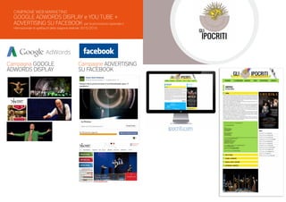 CAMPAGNE WEB MARKETING
GOOGLE ADWORDS DISPLAY e YOU TUBE +
ADVERTISING SU FACEBOOK per la promozione nazionale e
internazionale di spettacoli della stagione teatrale 2015/2016
Campagne ADVERTISING
SU FACEBOOK
Campagna GOOGLE
ADWORDS DISPLAY
ipocriti.com
 