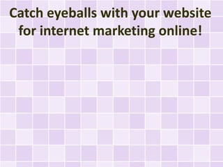 Catch eyeballs with your website
 for internet marketing online!
 