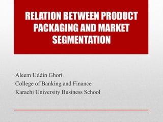 RELATION BETWEEN PRODUCT
PACKAGING AND MARKET
SEGMENTATION
Aleem Uddin Ghori
College of Banking and Finance
Karachi University Business School
 