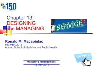 Chapter 13: DESIGNING  and  MANAGING Ronald M. Macapinlac MD-MBA 2012 Ateneo School of Medicine and Public Health Marketing Management  12 May 2010 S 