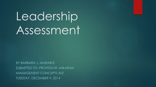 Leadership
Assessment
BY BARBARA J. MARABLE
SUBMITTED TO: PROFESSOR JAIKARAN
MANAGEMENT CONCEPTS 302
TUESDAY, DECEMBER 9, 2014
 