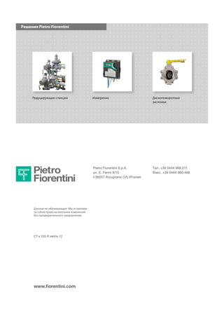 Pietro Fiorentini S.p.A.
ул. E. Fermi 8/10
I-36057 Arcugnano (VI) Италия
Тел. +39 0444 968.511
Факс. +39 0444 960.468
Данные не обязывающие. Мы оставляем
за собой право на внесение изменений
без предварительного уведомления
www.fiorentini.com
Редуцирующие станции Дископоворотные
заслонки
Измерение
Решения Pietro Fiorentini
DA SISTEMARE !!!!!!!!
CT-s 535-R июль 12
 