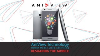 AniView Technology
Premium Mobile Video Advertising
RESHAPING THE MOBILE
 
