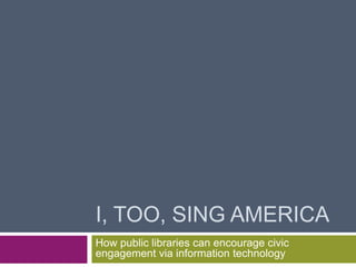I, TOO, SING AMERICA
How public libraries can encourage civic
engagement via information technology
 