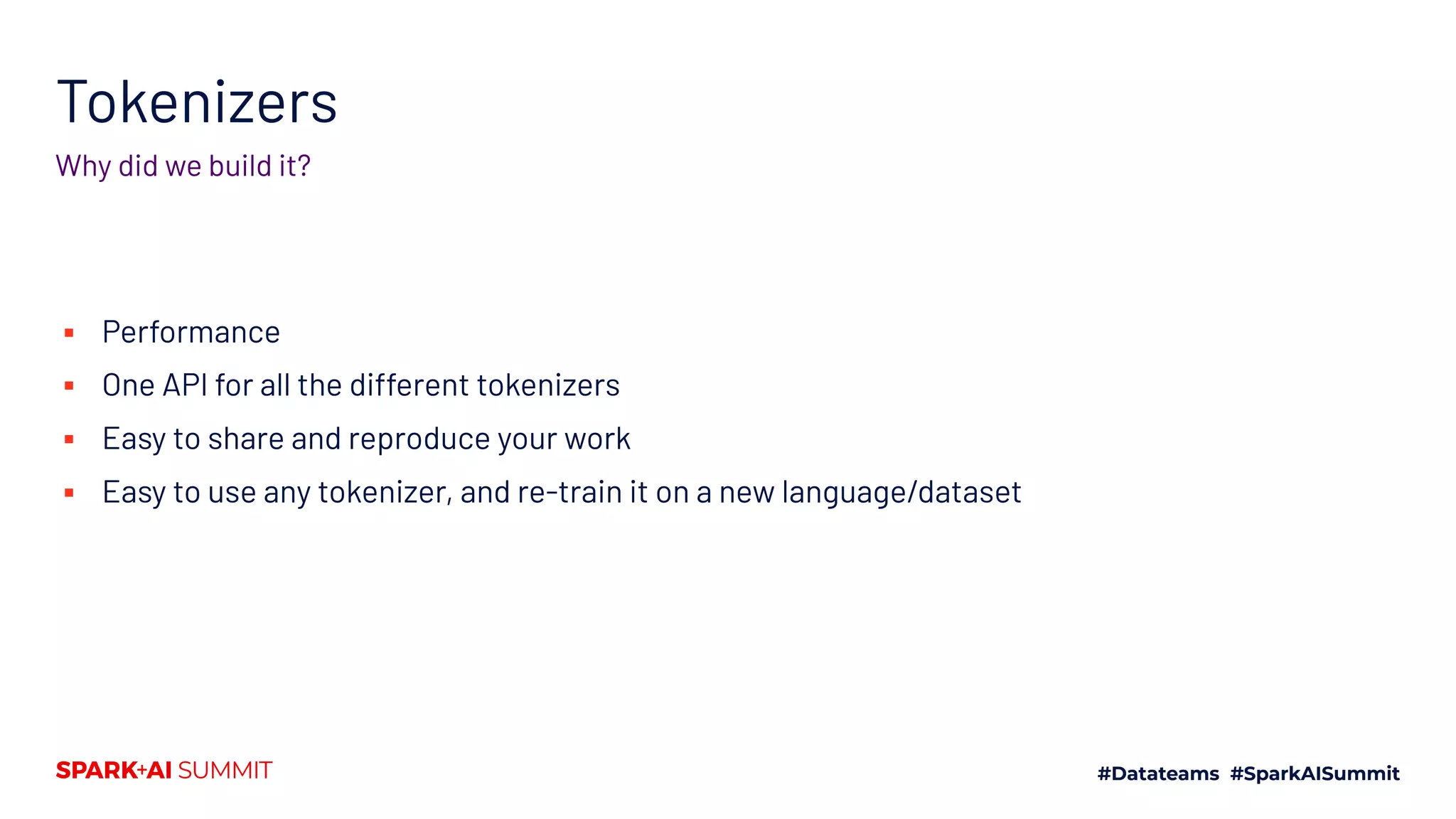 Tokenizers
Why did we build it?
▪ Performance
▪ One API for all the different tokenizers
▪ Easy to share and reproduce your work
▪ Easy to use any tokenizer, and re-train it on a new language/dataset
 