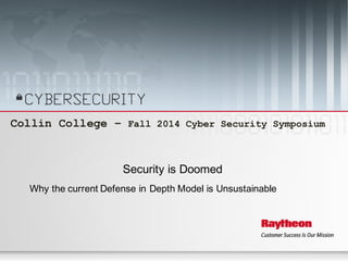Sep 26-27, 2014 Collin College – Fall 2014 Cyber Security Symposium 1
Collin College – Fall 2014 Cyber Security Symposium
Security is Doomed
Why the current Defense in Depth Model is Unsustainable
 