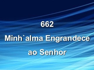 662662
Minh`alma EngrandeceMinh`alma Engrandece
ao Senhorao Senhor
 