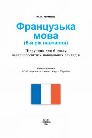 Ю. М. Клименко
Французька
мова
(6-й рік навчання)
Підручник для 6 класу
загальноосвітніх навчальних закладів
Рекомендовано
Міністерством освіти і науки України
КИЇВ
«ГЕНЕЗА»
 