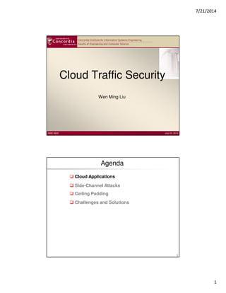 7/21/2014
1
Faculty of Engineering and Computer Science
Concordia Institute for Information Systems Engineering
Cloud Traffic Security
Wen Ming Liu
INSE 6620 July 23, 2014
Agenda
2
Cloud Applications
Side-Channel Attacks
Challenges and Solutions
Ceiling Padding
 