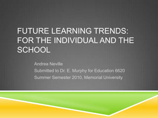 Future Learning Trends: for the Individual and the School Andrea Neville Submitted to Dr. E. Murphy for Education 6620  Summer Semester 2010, Memorial University 