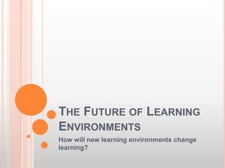 THE FUTURE OF LEARNING
ENVIRONMENTS
How will new learning environments change
learning?
 