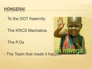 HONGERA!
- To the DOT fraternity
- The KRCS Machakos
- The P.Os
- The Team that made it happen
 