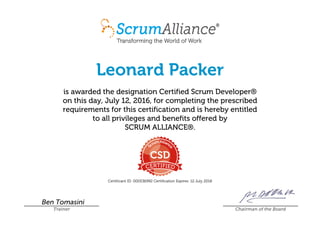Leonard Packer
is awarded the designation Certified Scrum Developer®
on this day, July 12, 2016, for completing the prescribed
requirements for this certification and is hereby entitled
to all privileges and benefits offered by
SCRUM ALLIANCE®.
Certificant ID: 000536992 Certification Expires: 12 July 2018
Ben Tomasini
Trainer Chairman of the Board
 
