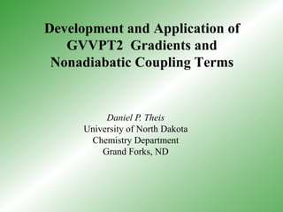 Development and Application of
GVVPT2 Gradients and
Nonadiabatic Coupling Terms
Daniel P. Theis
University of North Dakota
Chemistry Department
Grand Forks, ND
 