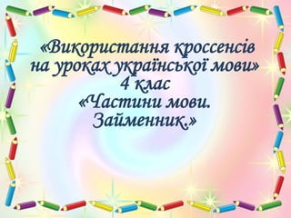 «Використання кроссенсів
на уроках української мови»
4 клас
«Частини мови.
Займенник.»
 