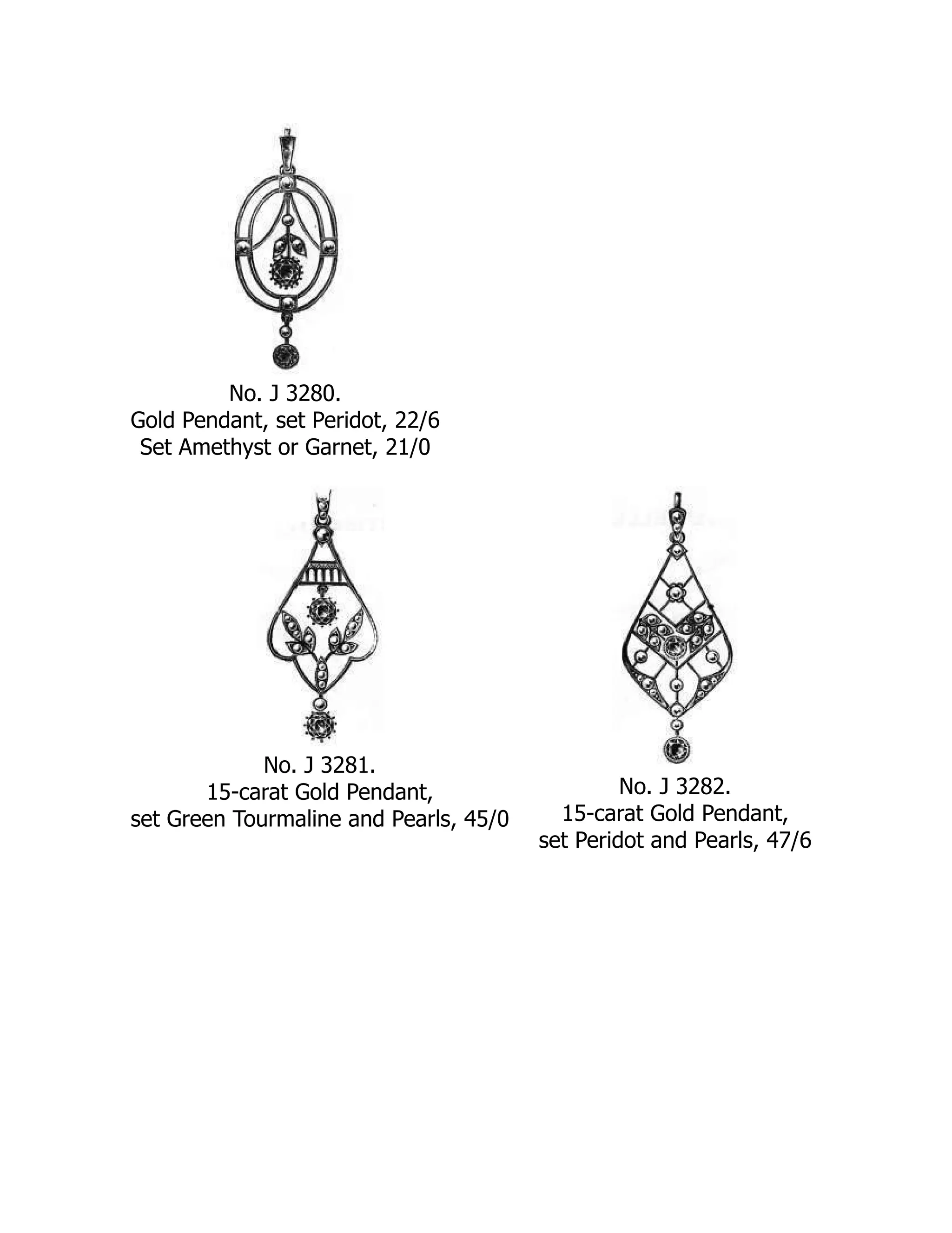 No. J 3280.
Gold Pendant, set Peridot, 22/6
Set Amethyst or Garnet, 21/0
No. J 3281.
15-carat Gold Pendant,
set Green Tourmaline and Pearls, 45/0
No. J 3282.
15-carat Gold Pendant,
set Peridot and Pearls, 47/6
 