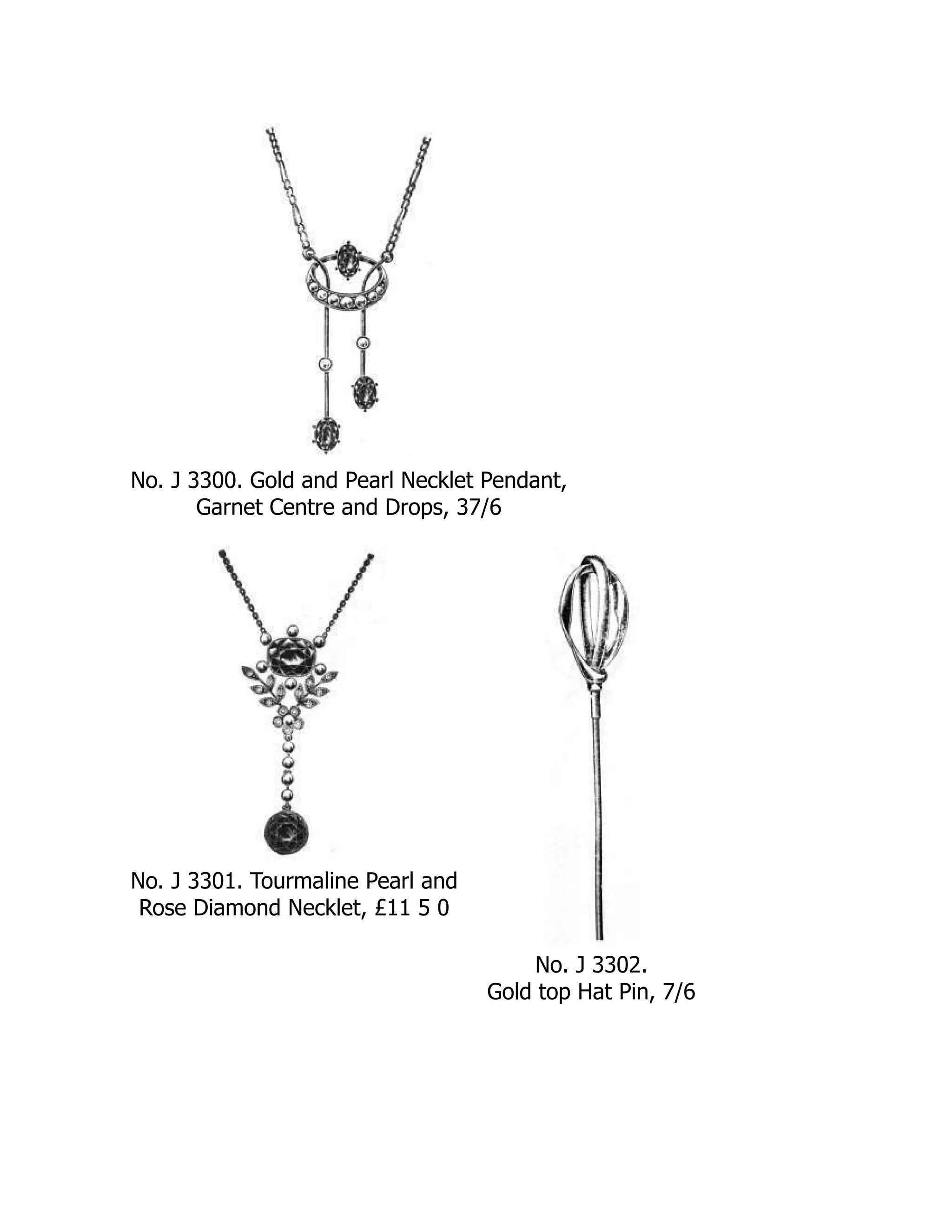 No. J 3300. Gold and Pearl Necklet Pendant,
Garnet Centre and Drops, 37/6
No. J 3301. Tourmaline Pearl and
Rose Diamond Necklet, £11 5 0
No. J 3302.
Gold top Hat Pin, 7/6
 