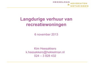 Langdurige verhuur van
recreatiewoningen
6 november 2013

Kim Heesakkers
k.heesakkers@hekkelman.nl
024 – 3 828 432

 