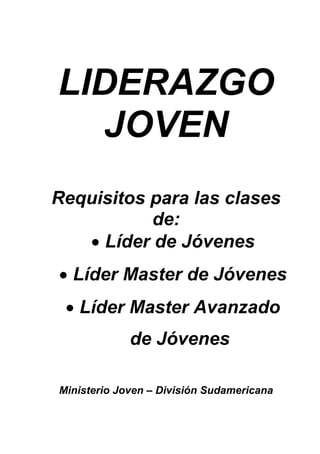 LIDERAZGO
  JOVEN
Requisitos para las clases
           de:
   • Líder de Jóvenes
• Líder Master de Jóvenes
 • Líder Master Avanzado
             de Jóvenes

Ministerio Joven – División Sudamericana
 