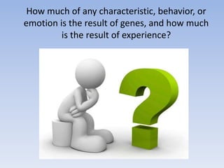 How much of any characteristic, behavior, or
emotion is the result of genes, and how much
is the result of experience?
 