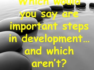 Which would
you say are
important steps
in development…
and which
aren’t?
 