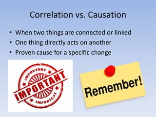 Correlation vs. Causation
• When two things are connected or linked
• One thing directly acts on another
• Proven cause for a specific change
 