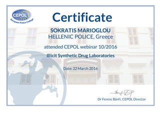 Certificate
SOKRATIS MARIOGLOU
HELLENIC POLICE, Greece
attended CEPOL webinar 10/2016
Illicit Synthetic Drug Laboratories
Date: 22March 2016
Dr Ferenc Bánfi, CEPOL Director
 