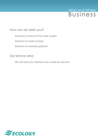 ®
What and Where
Business
How can we assist you?
Solutions to improve the water quality
Solutions to water savings
Solutions to minimize pollution
Our service area
We will assist you wherever you need our services
 